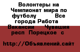 Волонтеры на Чемпионат мира по футболу 2018. - Все города Работа » Вакансии   . Чувашия респ.,Порецкое. с.